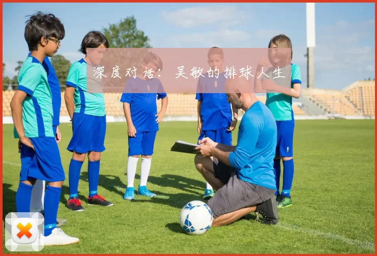 深度对话：吴敏的排球人生