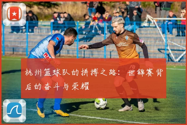 杭州篮球队的拼搏之路：世锦赛背后的奋斗与荣耀