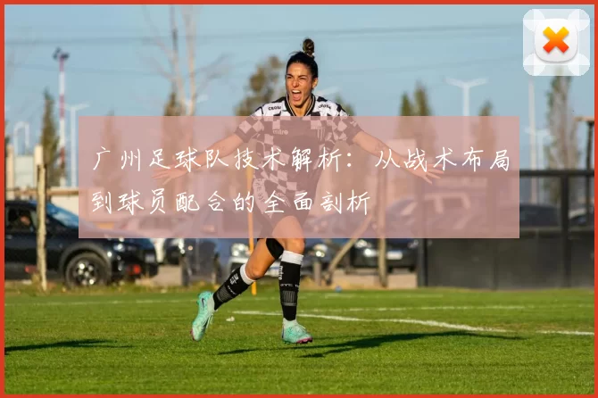 广州足球队技术解析：从战术布局到球员配合的全面剖析