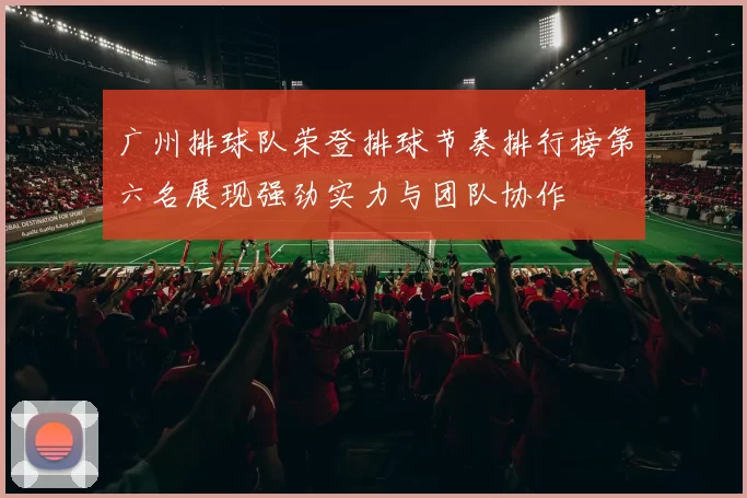 广州排球队荣登排球节奏排行榜第六名展现强劲实力与团队协作