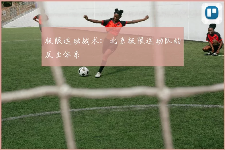 极限运动战术：北京极限运动队的反击体系