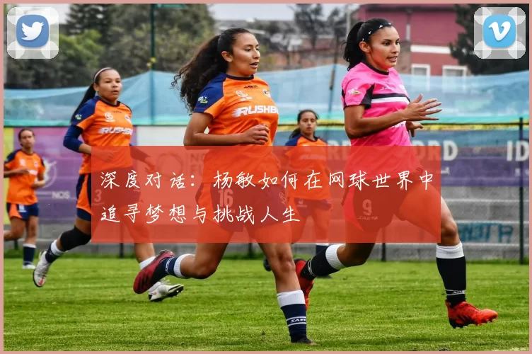 深度对话：杨敏如何在网球世界中追寻梦想与挑战人生