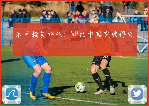 和平精英评论：WE的中路突破得失