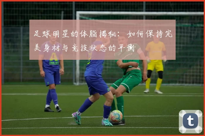 足球明星的体脂揭秘：如何保持完美身材与竞技状态的平衡
