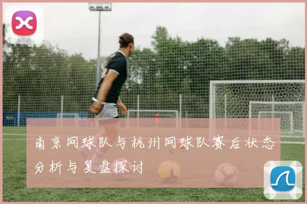 南京网球队与杭州网球队赛后状态分析与复盘探讨