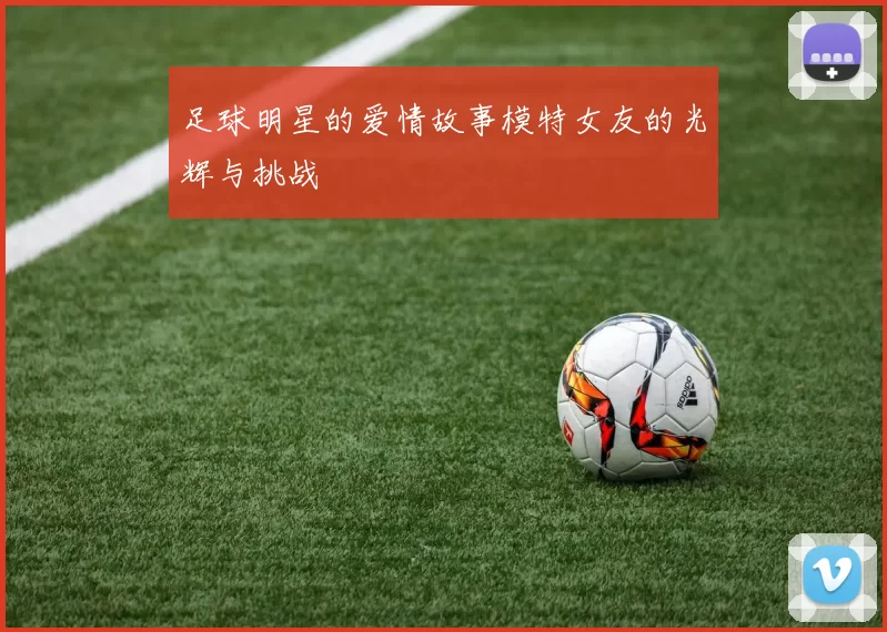 足球明星的爱情故事模特女友的光辉与挑战