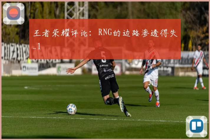 王者荣耀评论：RNG的边路渗透得失_1