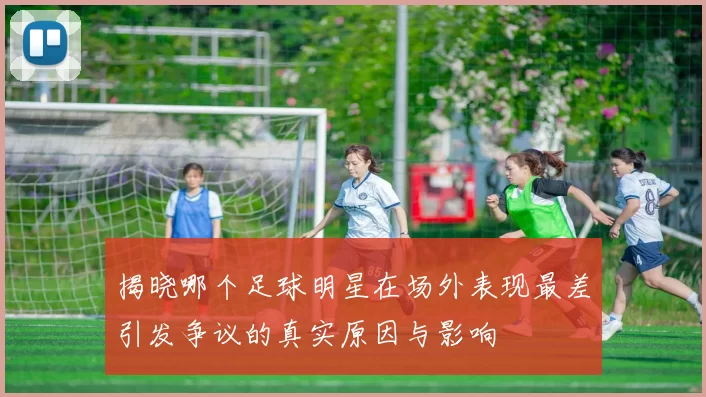 揭晓哪个足球明星在场外表现最差引发争议的真实原因与影响