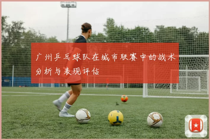 广州乒乓球队在城市联赛中的战术分析与表现评估